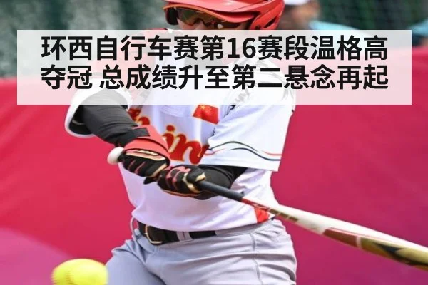 环西自行车赛第16赛段温格高夺冠 总成绩升至第二悬念再起