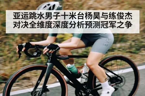 亚运跳水男子十米台杨昊与练俊杰对决全维度深度分析预测冠军之争