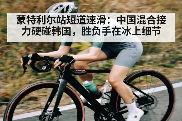 蒙特利尔站短道速滑:中国混合接力硬碰韩国,胜负手在冰上细节