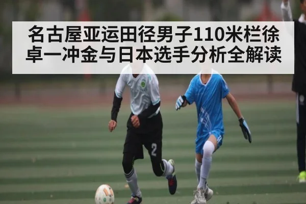 名古屋亚运田径男子110米栏徐卓一冲金与日本选手分析全解读