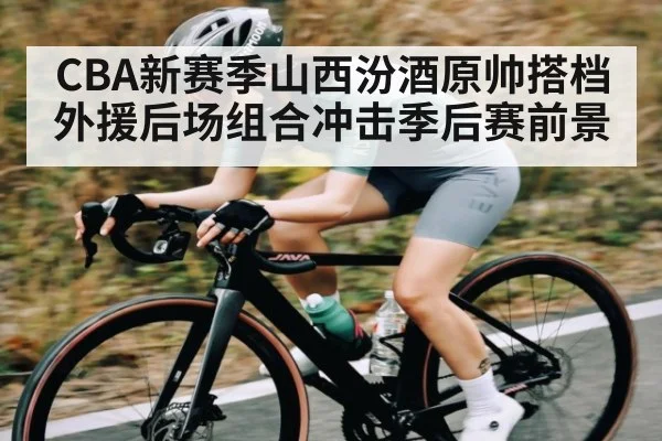 CBA新赛季山西汾酒原帅搭档外援后场组合冲击季后赛前景