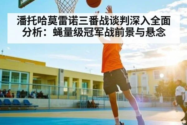潘托哈莫雷诺三番战谈判深入全面分析：蝇量级冠军战前景与悬念